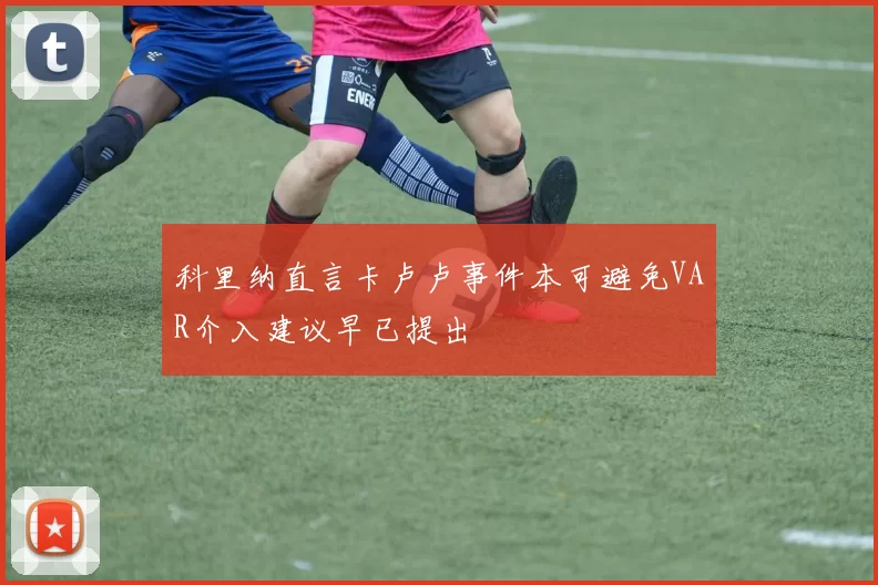 科里纳直言卡卢卢事件本可避免VAR介入建议早已提出