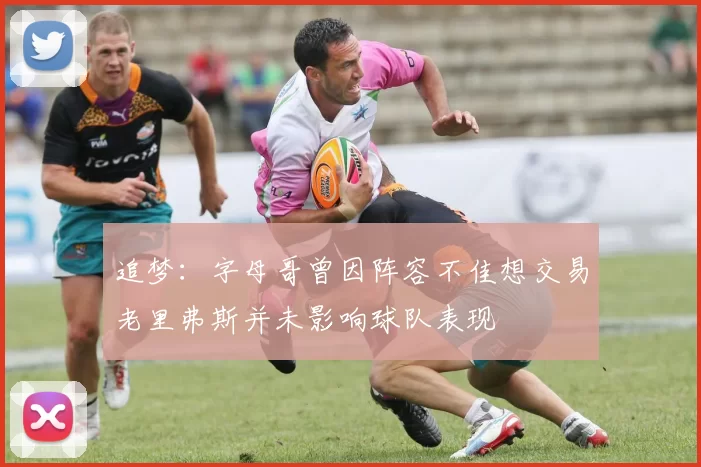 追梦：字母哥曾因阵容不佳想交易老里弗斯并未影响球队表现
