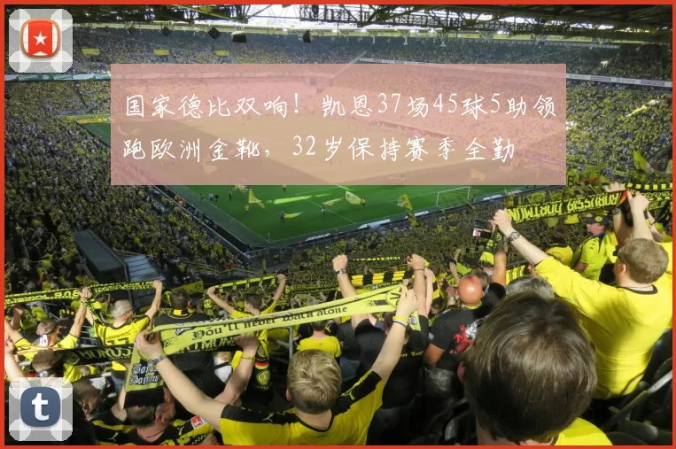 国家德比双响！凯恩37场45球5助领跑欧洲金靴，32岁保持赛季全勤