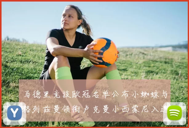 马德里竞技欧冠名单公布小蜘蛛与格列兹曼领衔卢克曼小西蒙尼入选