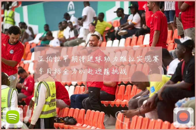 亚伯拉罕期待进球助力维拉实现赛季目标全力以赴迎接挑战