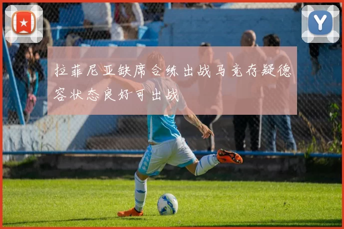 拉菲尼亚缺席合练出战马竞存疑德容状态良好可出战