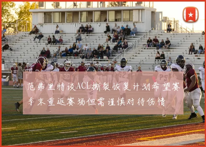 范弗里特谈ACL撕裂恢复计划希望赛季末重返赛场但需谨慎对待伤情