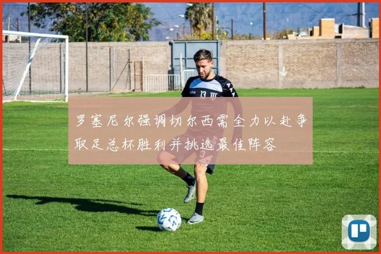 罗塞尼尔强调切尔西需全力以赴争取足总杯胜利并挑选最佳阵容