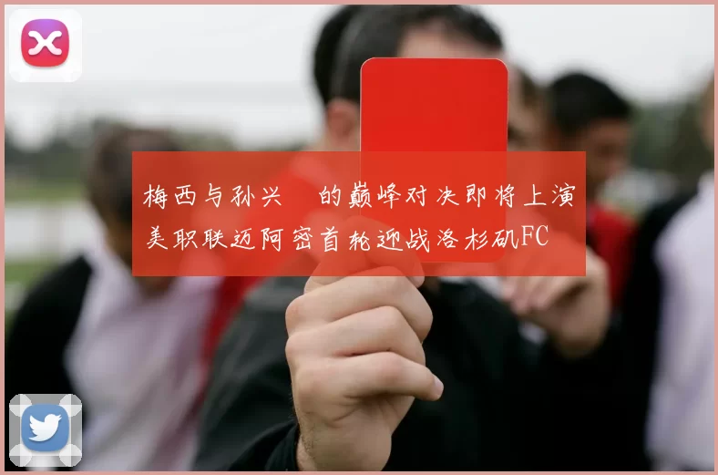 梅西与孙兴慜的巅峰对决即将上演美职联迈阿密首轮迎战洛杉矶FC