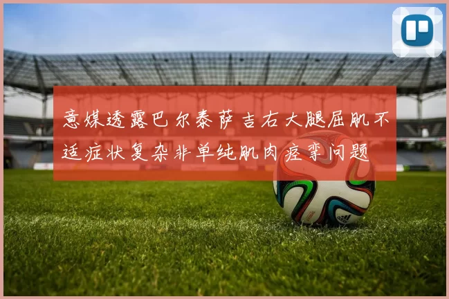 意媒透露巴尔泰萨吉右大腿屈肌不适症状复杂非单纯肌肉痉挛问题