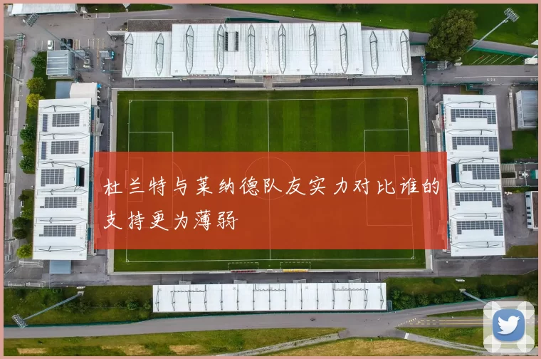 杜兰特与莱纳德队友实力对比谁的支持更为薄弱