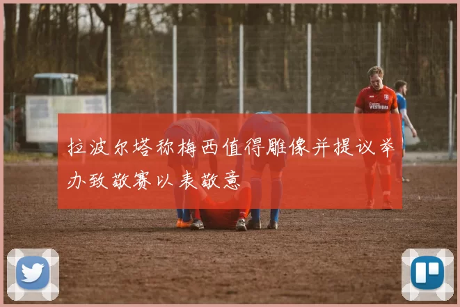 拉波尔塔称梅西值得雕像并提议举办致敬赛以表敬意