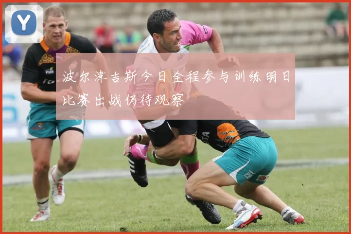 波尔津吉斯今日全程参与训练明日比赛出战仍待观察