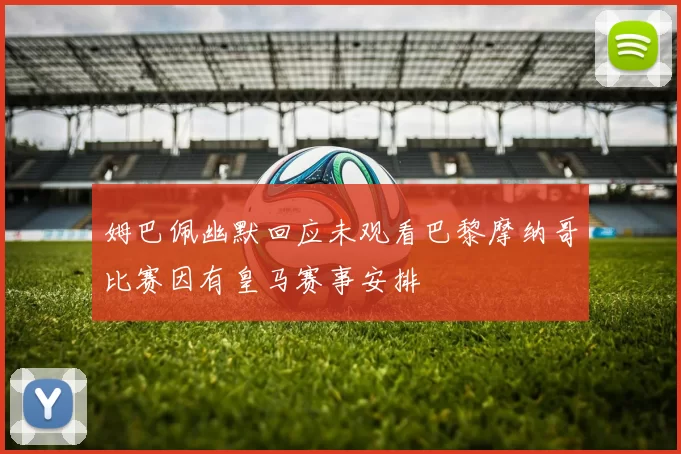 姆巴佩幽默回应未观看巴黎摩纳哥比赛因有皇马赛事安排