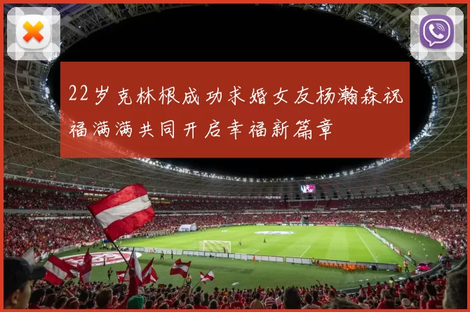 22岁克林根成功求婚女友杨瀚森祝福满满共同开启幸福新篇章