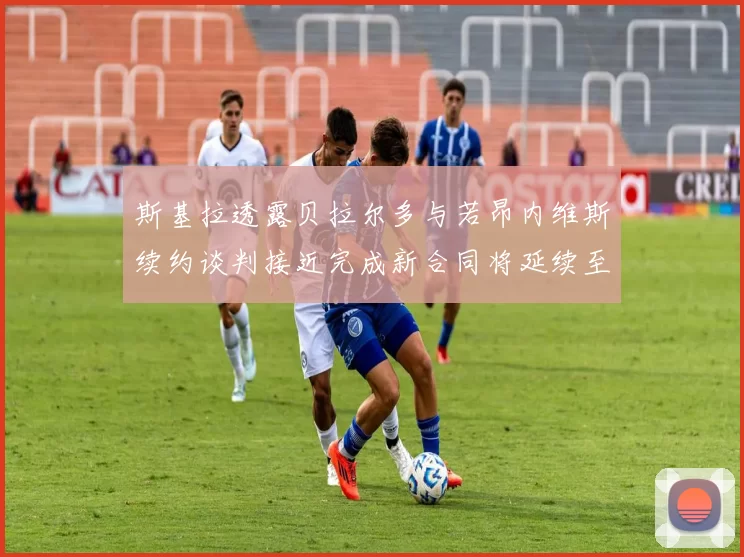 斯基拉透露贝拉尔多与若昂内维斯续约谈判接近完成新合同将延续至2030年