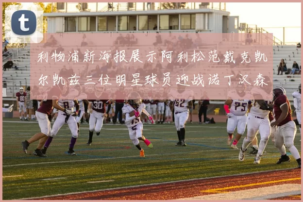利物浦新海报展示阿利松范戴克凯尔凯兹三位明星球员迎战诺丁汉森林