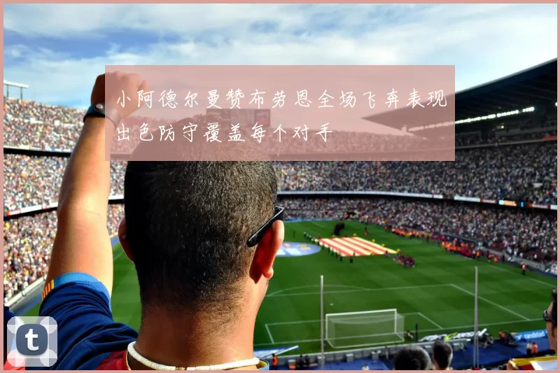 小阿德尔曼赞布劳恩全场飞奔表现出色防守覆盖每个对手