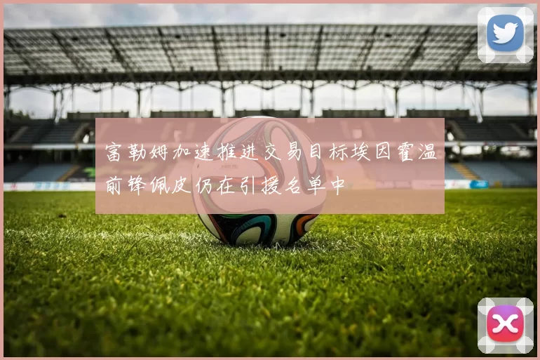 富勒姆加速推进交易目标埃因霍温前锋佩皮仍在引援名单中