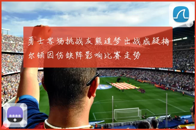 勇士客场挑战灰熊追梦出战成疑梅尔顿因伤缺阵影响比赛走势