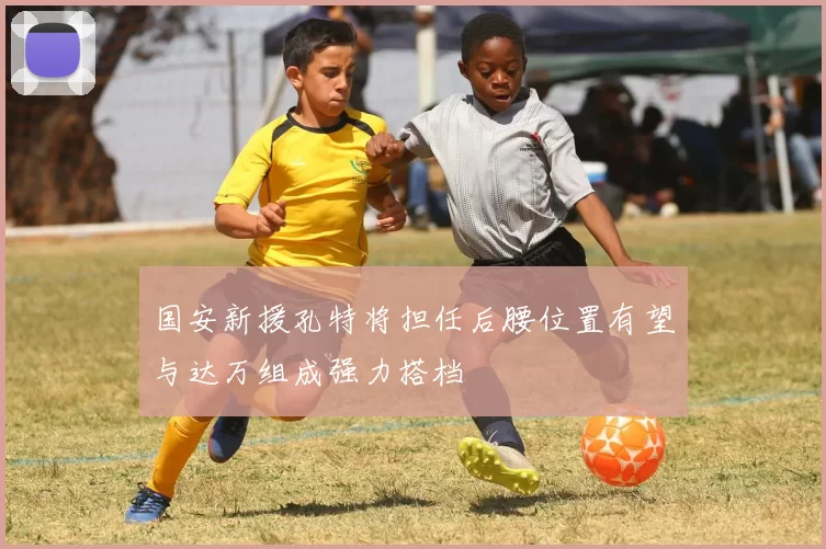国安新援孔特将担任后腰位置有望与达万组成强力搭档