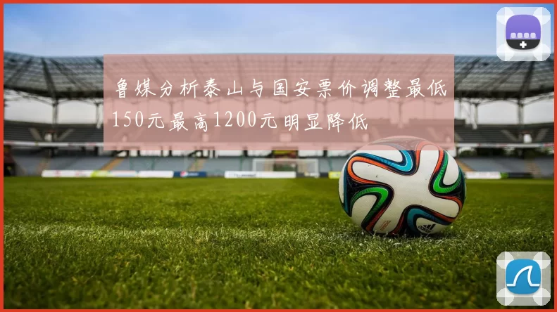 鲁媒分析泰山与国安票价调整最低150元最高1200元明显降低